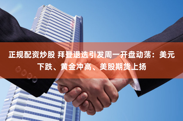 正规配资炒股 拜登退选引发周一开盘动荡：美元下跌、黄金冲高、美股期货上扬