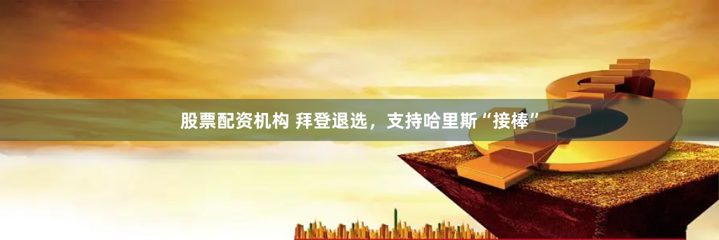 股票配资机构 拜登退选，支持哈里斯“接棒”
