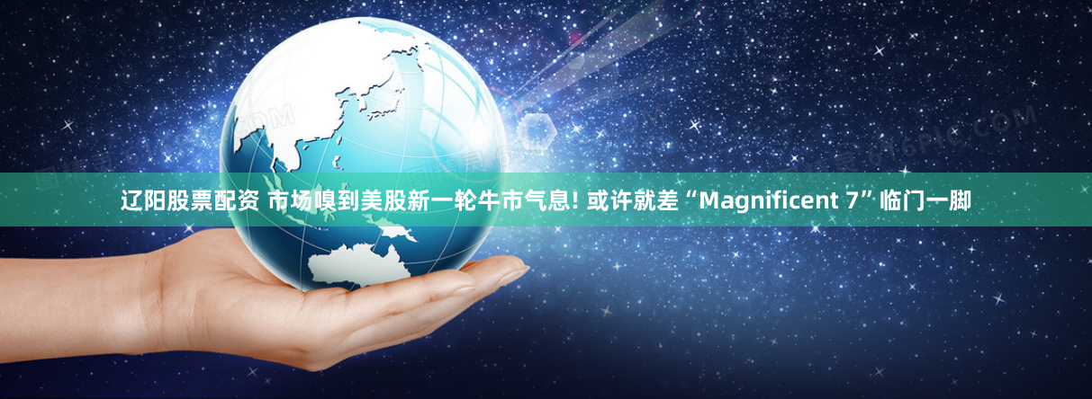 辽阳股票配资 市场嗅到美股新一轮牛市气息! 或许就差“Magnificent 7”临门一脚