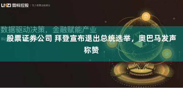股票证券公司 拜登宣布退出总统选举，奥巴马发声称赞