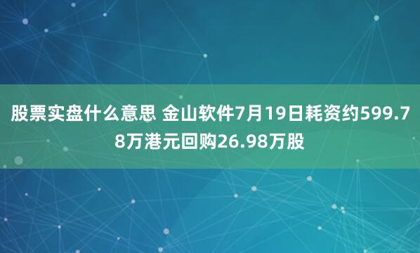 股票实盘什么意思 金山软件7月19日耗资约599.78万港元回购26.98万股