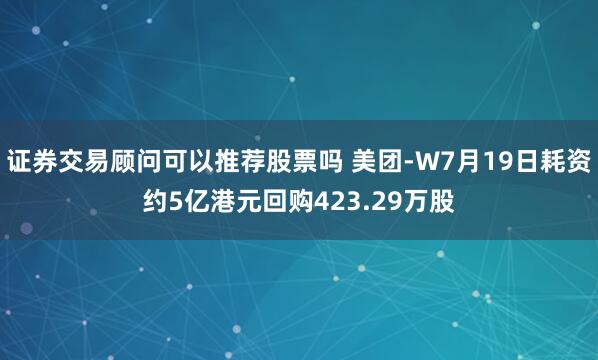 证券交易顾问可以推荐股票吗 美团-W7月19日耗资约5亿港元回购423.29万股