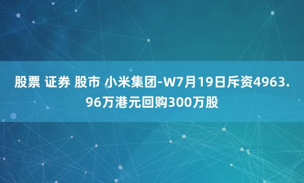 股票 证券 股市 小米集团-W7月19日斥资4963.96万港元回购300万股