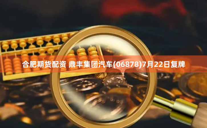 合肥期货配资 鼎丰集团汽车(06878)7月22日复牌