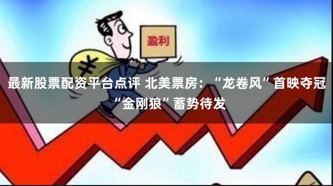 最新股票配资平台点评 北美票房：“龙卷风”首映夺冠 “金刚狼”蓄势待发