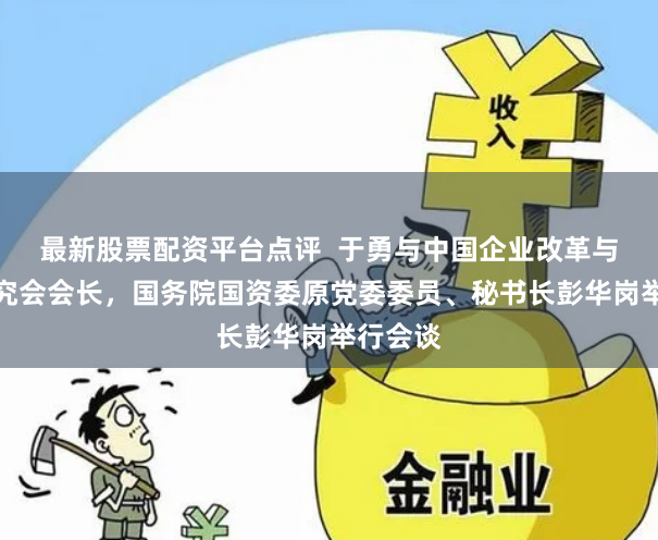 最新股票配资平台点评  于勇与中国企业改革与发展研究会会长，国务院国资委原党委委员、秘书长彭华岗举行会谈