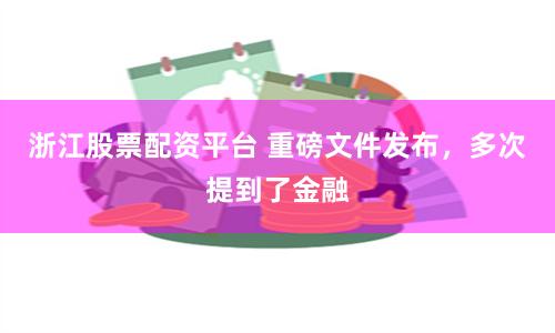 浙江股票配资平台 重磅文件发布，多次提到了金融