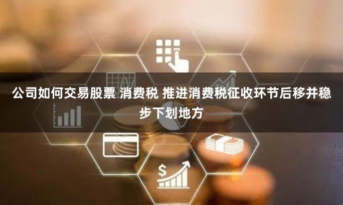 公司如何交易股票 消费税 推进消费税征收环节后移并稳步下划地方