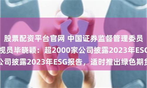 股票配资平台官网 中国证券监督管理委员会上市司一级巡视员毕晓颖：超2000家公司披露2023年ESG报告，适时推出绿色期货