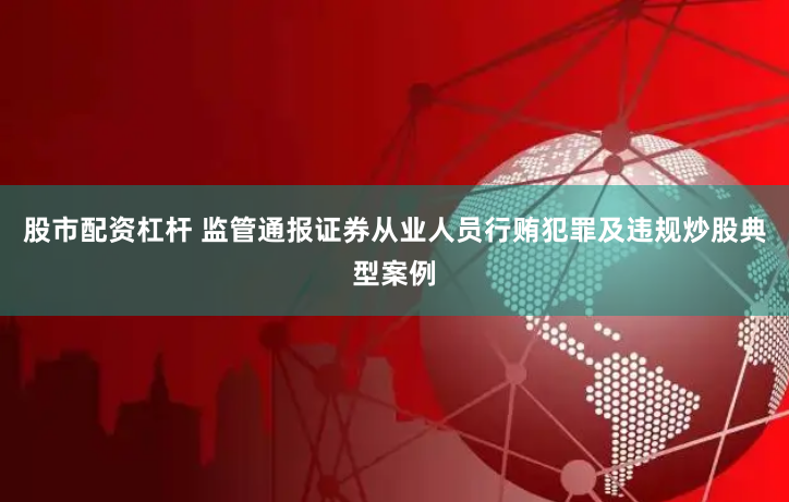 股市配资杠杆 监管通报证券从业人员行贿犯罪及违规炒股典型案例