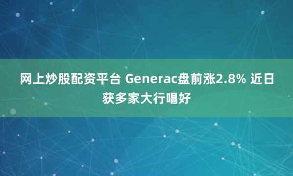 网上炒股配资平台 Generac盘前涨2.8% 近日获多家大行唱好