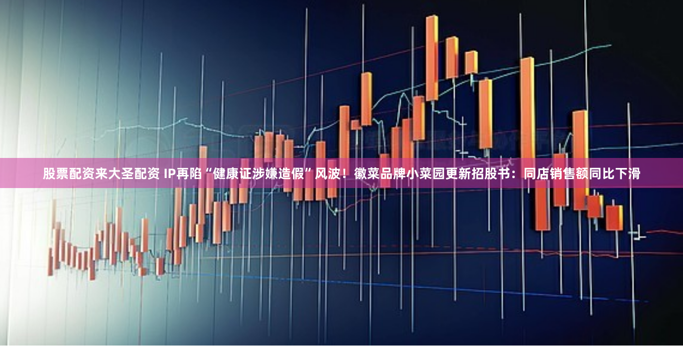 股票配资来大圣配资 IP再陷“健康证涉嫌造假”风波！徽菜品牌小菜园更新招股书：同店销售额同比下滑