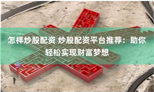 怎样炒股配资 炒股配资平台推荐：助你轻松实现财富梦想