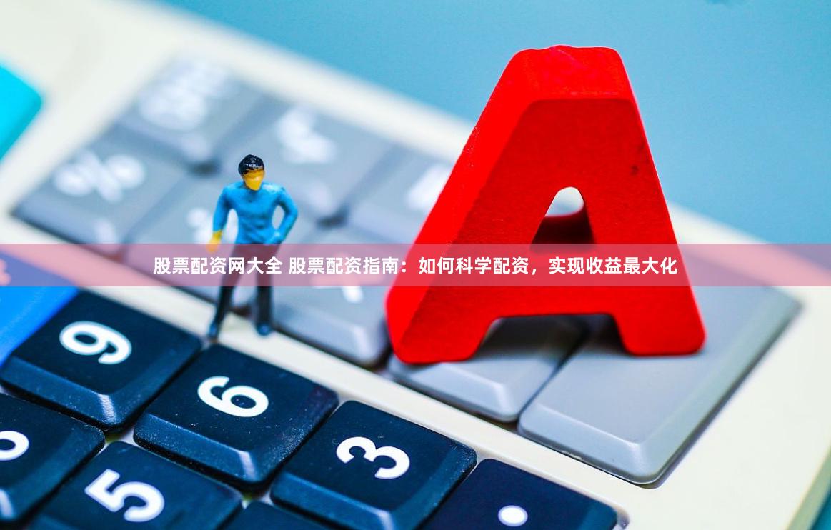 股票配资网大全 股票配资指南：如何科学配资，实现收益最大化