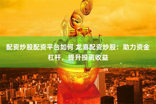 配资炒股配资平台如何 龙港配资炒股：助力资金杠杆，提升投资收益