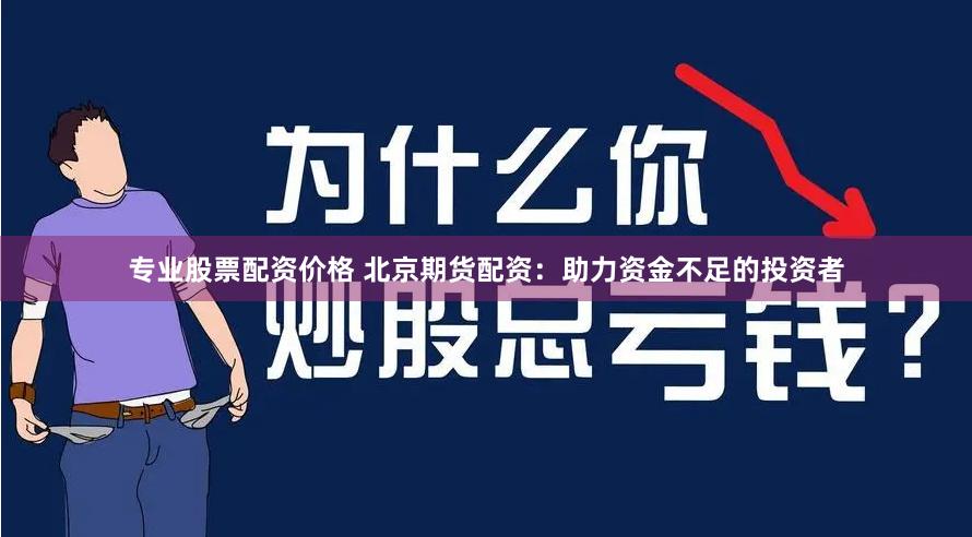 专业股票配资价格 北京期货配资：助力资金不足的投资者