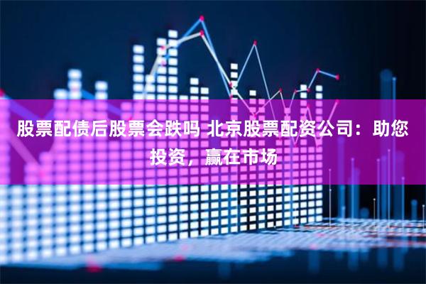 股票配债后股票会跌吗 北京股票配资公司：助您投资，赢在市场