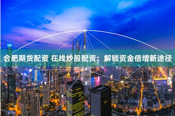 合肥期货配资 在线炒股配资：解锁资金倍增新途径