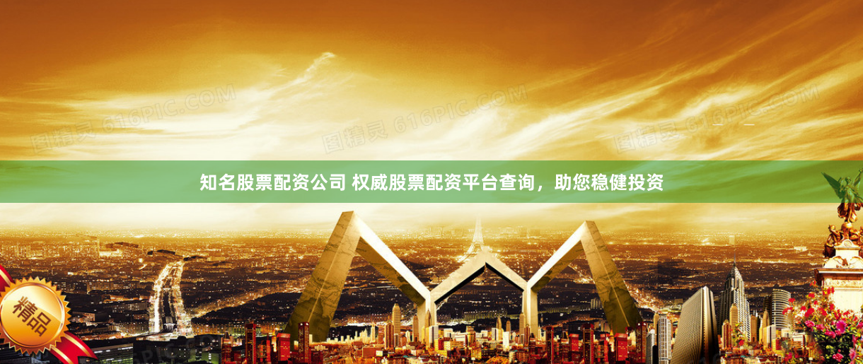 知名股票配资公司 权威股票配资平台查询，助您稳健投资