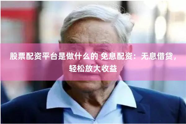 股票配资平台是做什么的 免息配资:无息借贷,轻松放大收益