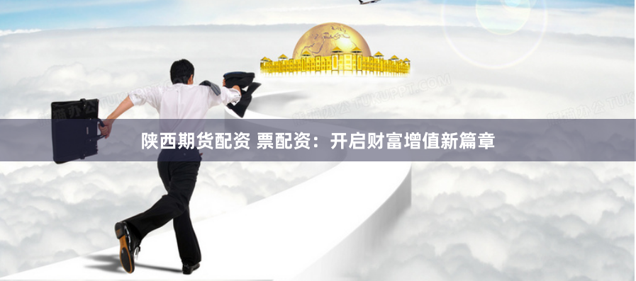 陕西期货配资 票配资：开启财富增值新篇章