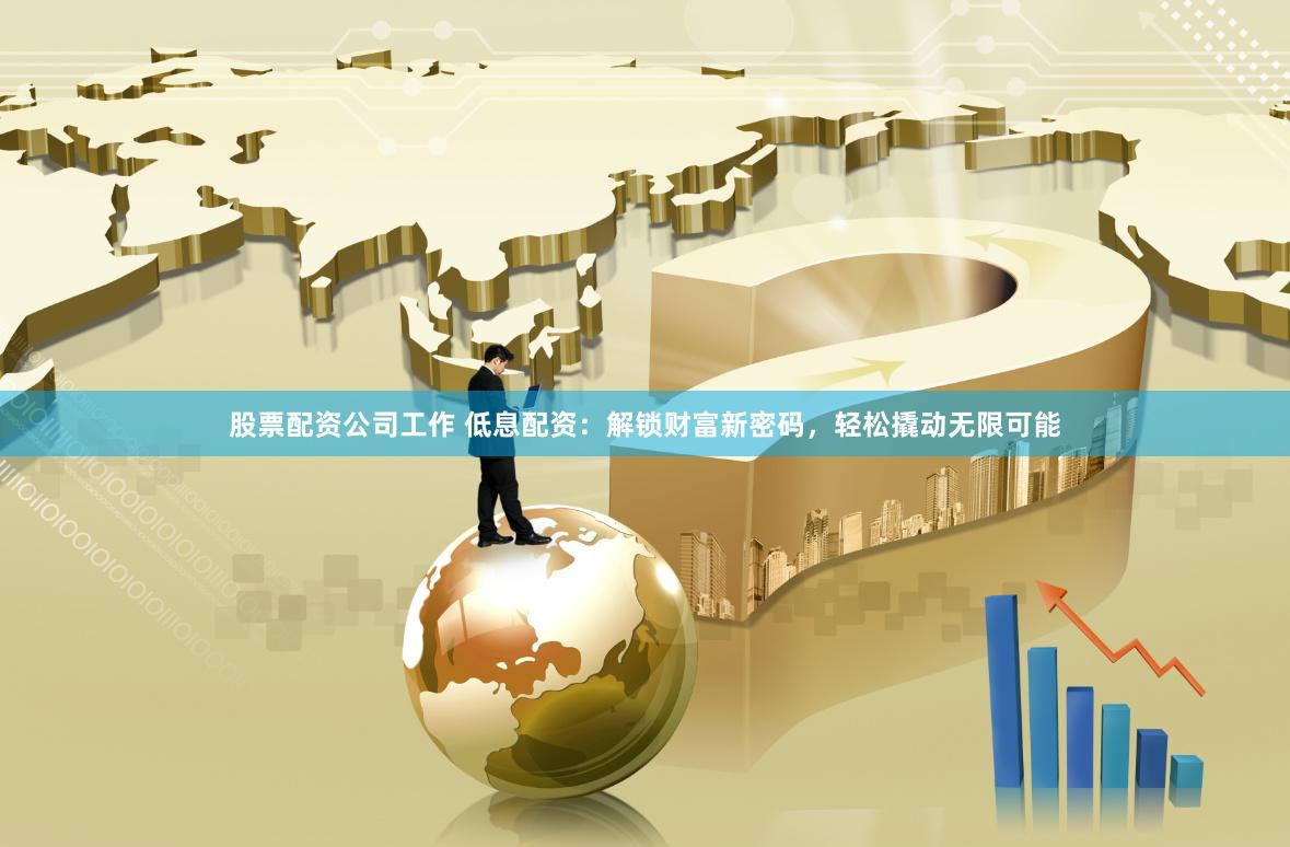 股票配资公司工作 低息配资：解锁财富新密码，轻松撬动无限可能
