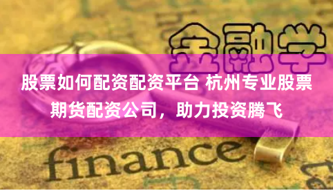 股票如何配资配资平台 杭州专业股票期货配资公司，助力投资腾飞
