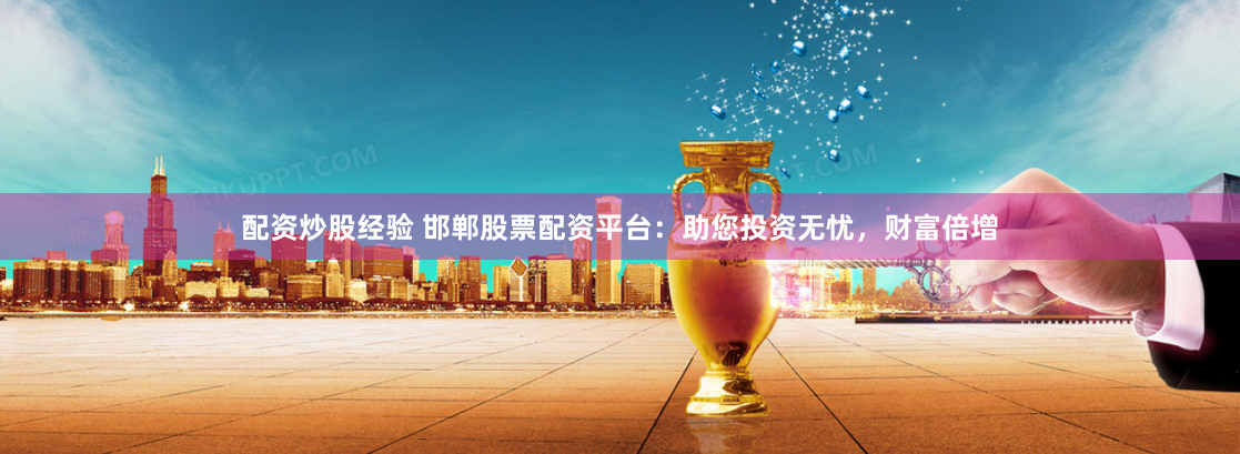 配资炒股经验 邯郸股票配资平台：助您投资无忧，财富倍增