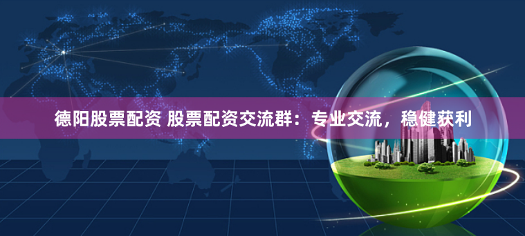 德阳股票配资 股票配资交流群：专业交流，稳健获利