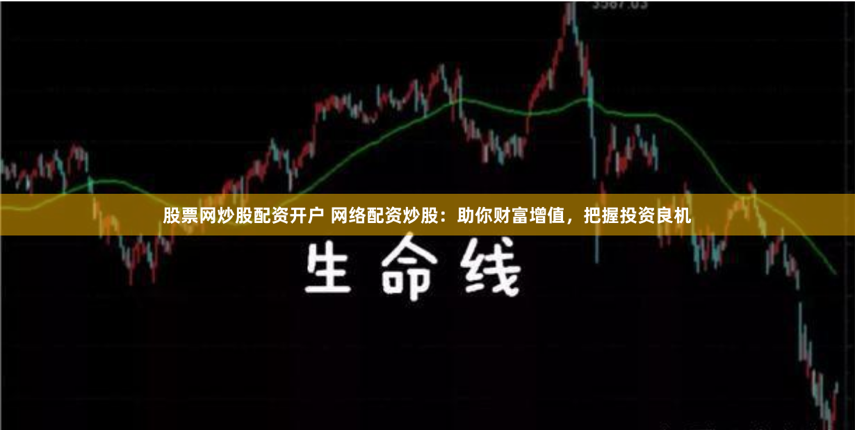 股票网炒股配资开户 网络配资炒股：助你财富增值，把握投资良机