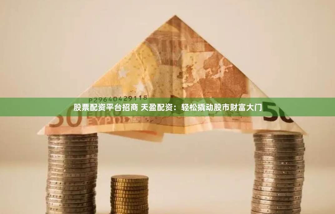 股票配资平台招商 天盈配资：轻松撬动股市财富大门