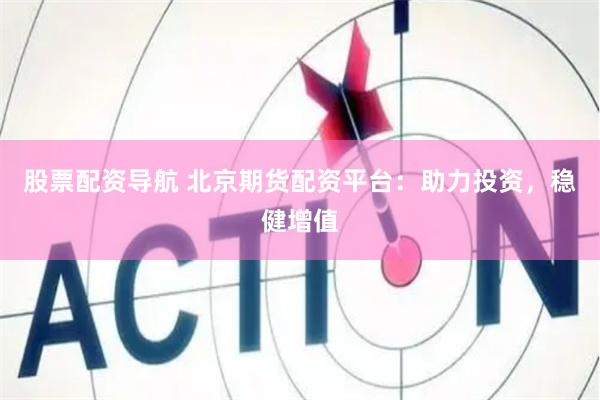 股票配资导航 北京期货配资平台：助力投资，稳健增值