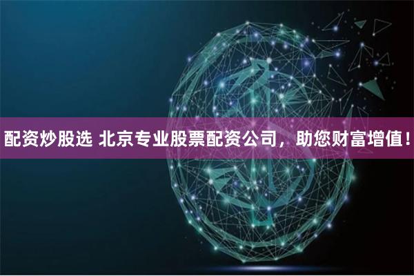 配资炒股选 北京专业股票配资公司，助您财富增值！