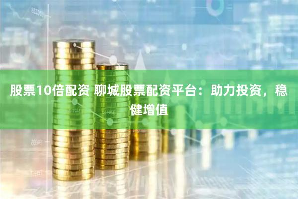 股票10倍配资 聊城股票配资平台：助力投资，稳健增值