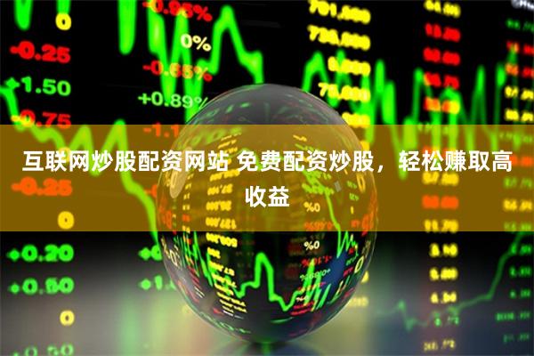 互联网炒股配资网站 免费配资炒股，轻松赚取高收益