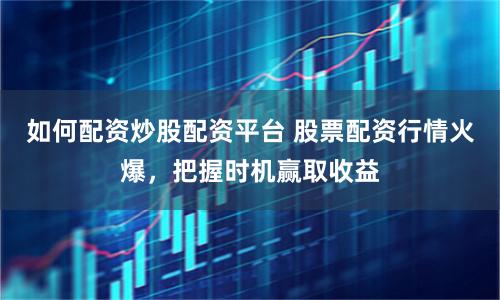如何配资炒股配资平台 股票配资行情火爆，把握时机赢取收益