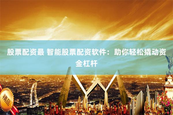 股票配资最 智能股票配资软件：助你轻松撬动资金杠杆