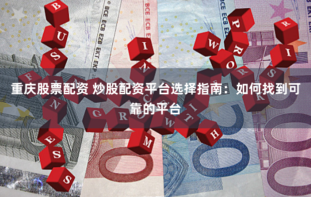 重庆股票配资 炒股配资平台选择指南：如何找到可靠的平台