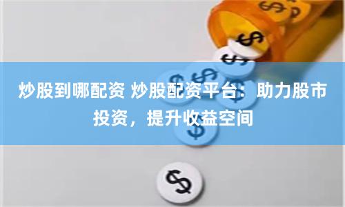 炒股到哪配资 炒股配资平台：助力股市投资，提升收益空间