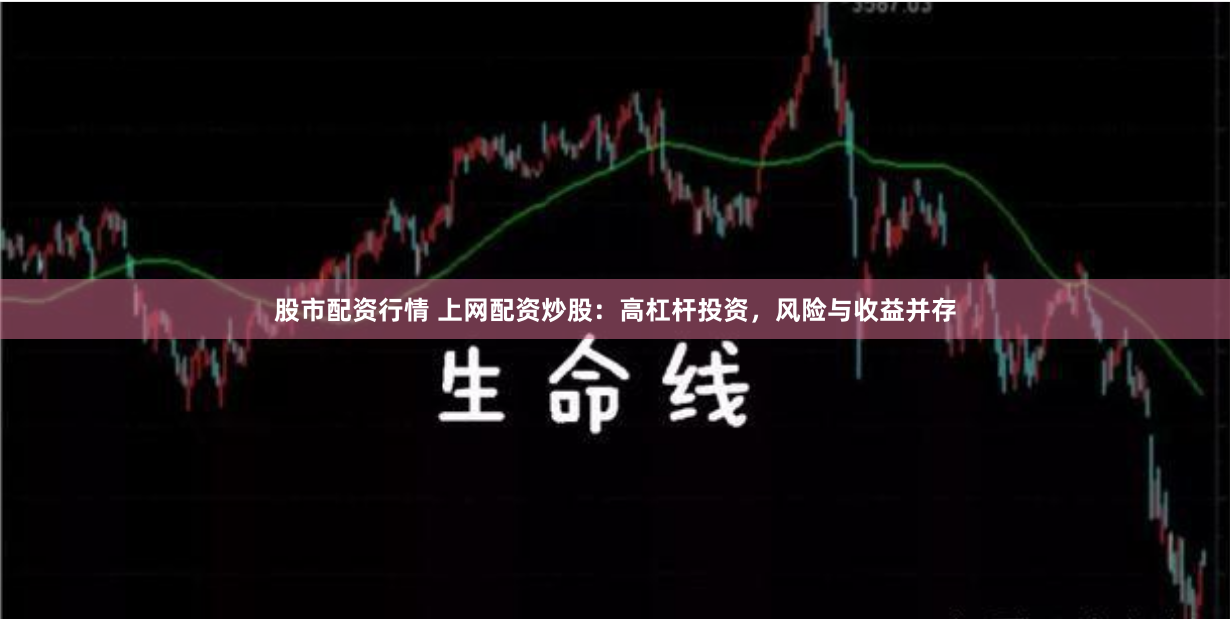 股市配资行情 上网配资炒股：高杠杆投资，风险与收益并存