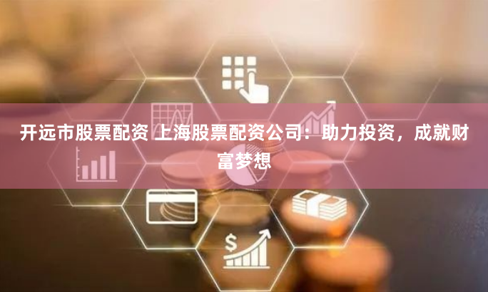 开远市股票配资 上海股票配资公司：助力投资，成就财富梦想