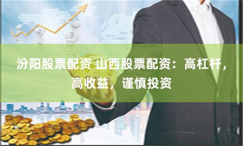 汾阳股票配资 山西股票配资：高杠杆，高收益，谨慎投资
