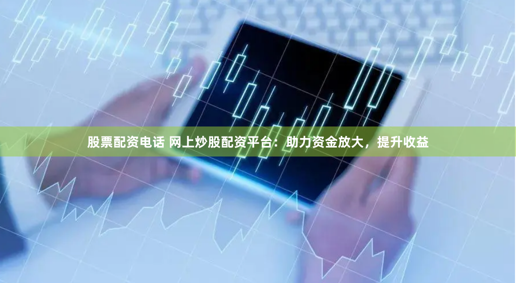 股票配资电话 网上炒股配资平台：助力资金放大，提升收益