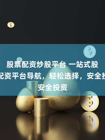 股票配资炒股平台 一站式股票配资平台导航，轻松选择，安全投资