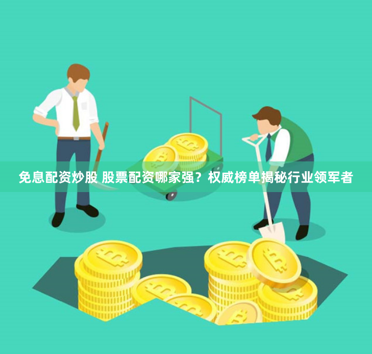 免息配资炒股 股票配资哪家强？权威榜单揭秘行业领军者