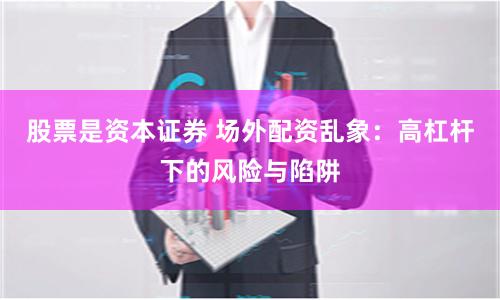 股票是资本证券 场外配资乱象：高杠杆下的风险与陷阱