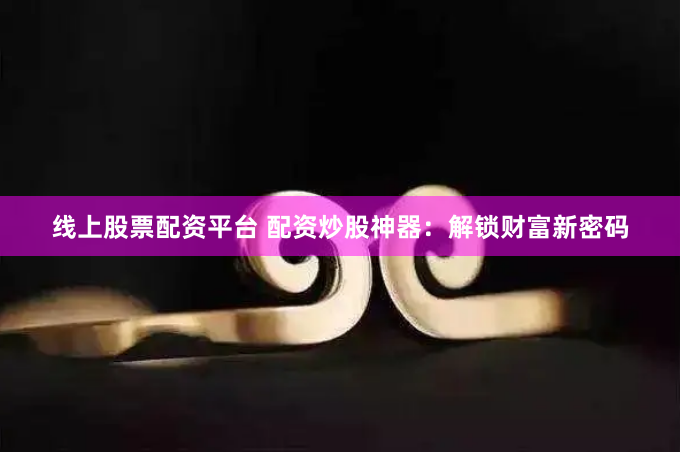线上股票配资平台 配资炒股神器：解锁财富新密码