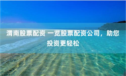 渭南股票配资 一览股票配资公司，助您投资更轻松
