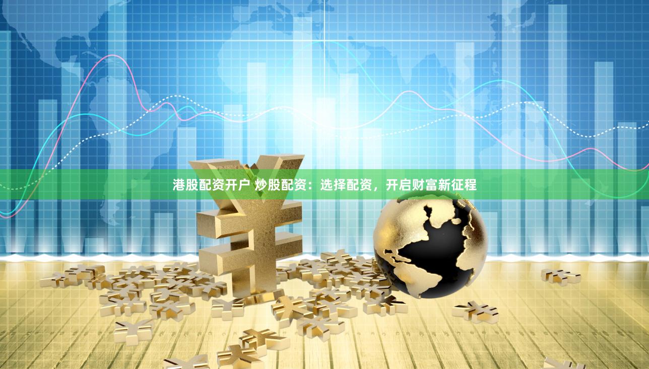 港股配资开户 炒股配资：选择配资，开启财富新征程