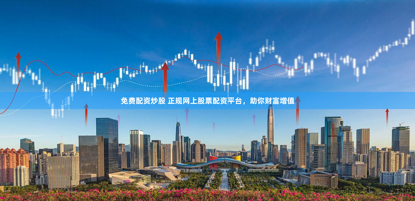 免费配资炒股 正规网上股票配资平台，助你财富增值
